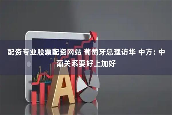 配资专业股票配资网站 葡萄牙总理访华 中方: 中葡关系要好上加好