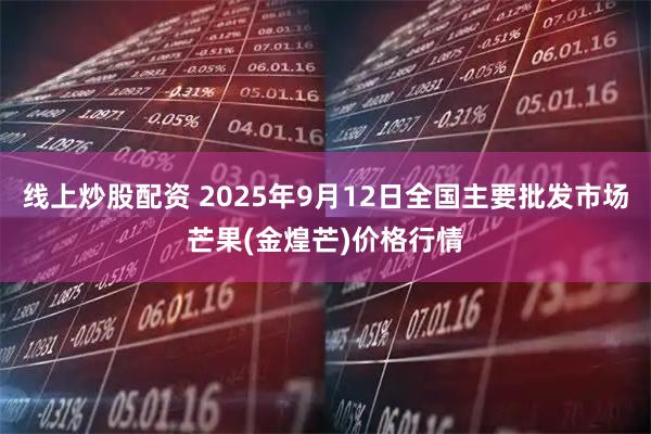 线上炒股配资 2025年9月12日全国主要批发市场芒果(金煌芒)价格行情