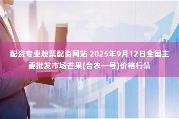 配资专业股票配资网站 2025年9月12日全国主要批发市场芒果(台农一号)价格行情
