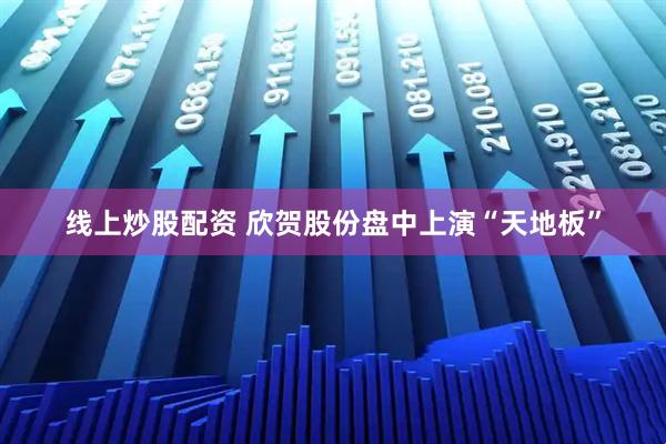 线上炒股配资 欣贺股份盘中上演“天地板”