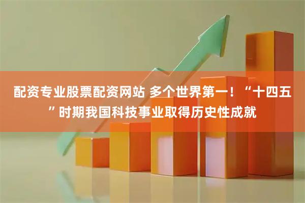 配资专业股票配资网站 多个世界第一！“十四五”时期我国科技事业取得历史性成就