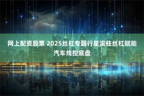 网上配资股票 2025丝杠专题行星滚柱丝杠赋能汽车线控底盘