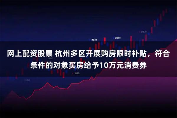 网上配资股票 杭州多区开展购房限时补贴，符合条件的对象买房给予10万元消费券