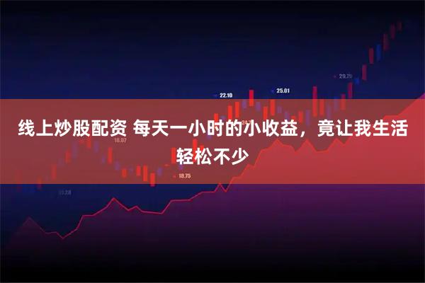 线上炒股配资 每天一小时的小收益,竟让我生活轻松不少