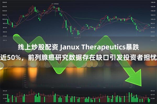 线上炒股配资 Janux Therapeutics暴跌近50%，前列腺癌研究数据存在缺口引发投资者担忧