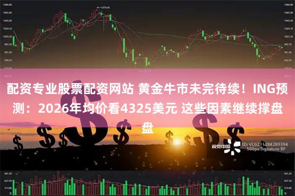 配资专业股票配资网站 黄金牛市未完待续!ING预测:2026年均价看4325美元 这些因素继续撑盘