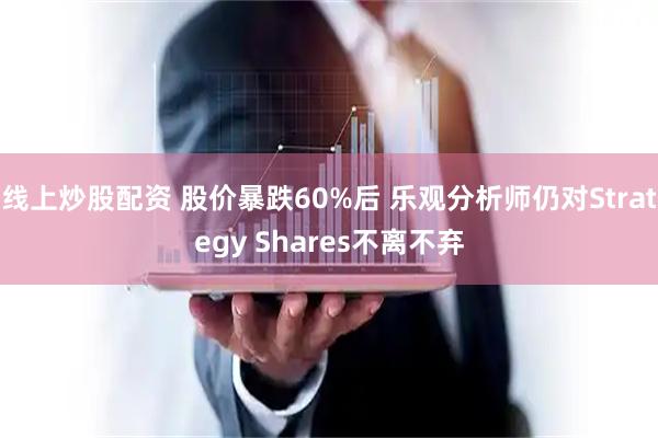 线上炒股配资 股价暴跌60%后 乐观分析师仍对Strategy Shares不离不弃