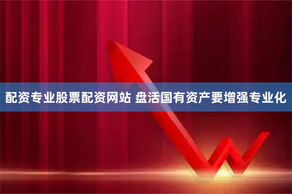 配资专业股票配资网站 盘活国有资产要增强专业化