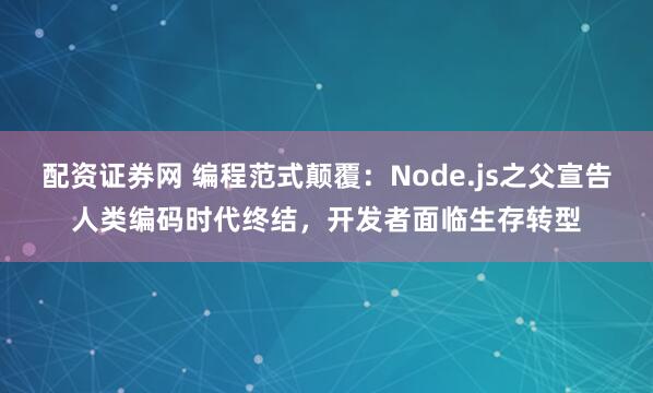 配资证券网 编程范式颠覆：Node.js之父宣告人类编码时代终结，开发者面临生存转型