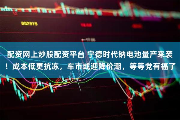 配资网上炒股配资平台 宁德时代钠电池量产来袭！成本低更抗冻，车市或迎降价潮，等等党有福了