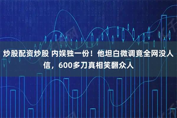 炒股配资炒股 内娱独一份！他坦白微调竟全网没人信，600多刀真相笑翻众人