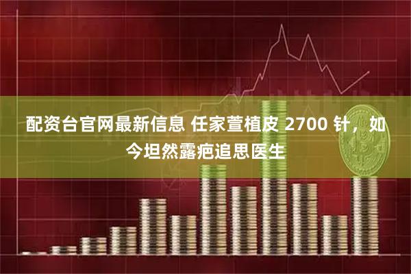 配资台官网最新信息 任家萱植皮 2700 针，如今坦然露疤追思医生