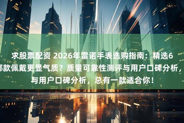 求股票配资 2026年雷诺手表选购指南：精选6款高颜值腕表，哪款佩戴更显气质？质量可靠性测评与用户口碑分析，总有一款适合你！