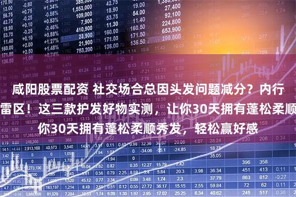 咸阳股票配资 社交场合总因头发问题减分？内行都在避开这些护发雷区！这三款护发好物实测，让你30天拥有蓬松柔顺秀发，轻松赢好感