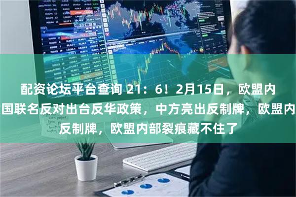 配资论坛平台查询 21：6！2月15日，欧盟内部爆发分歧，六国联名反对出台反华政策，中方亮出反制牌，欧盟内部裂痕藏不住了