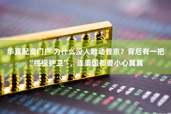 华夏配资门户 为什么没人敢动普京？背后有一把“终极护卫”，连美国都要小心翼翼