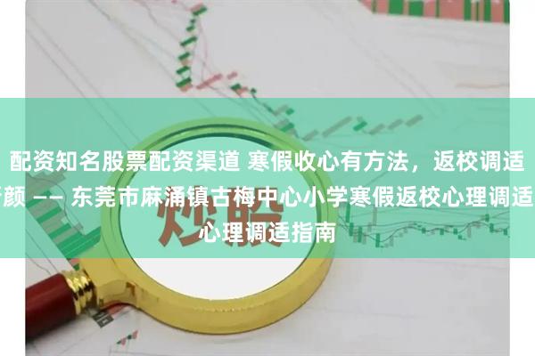 配资知名股票配资渠道 寒假收心有方法，返校调适焕新颜 —— 东莞市麻涌镇古梅中心小学寒假返校心理调适指南