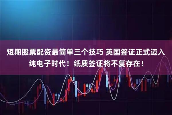 短期股票配资最简单三个技巧 英国签证正式迈入纯电子时代！纸质签证将不复存在！