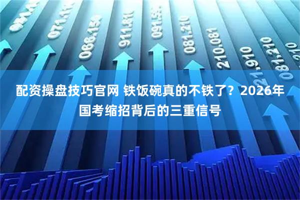配资操盘技巧官网 铁饭碗真的不铁了？2026年国考缩招背后的三重信号