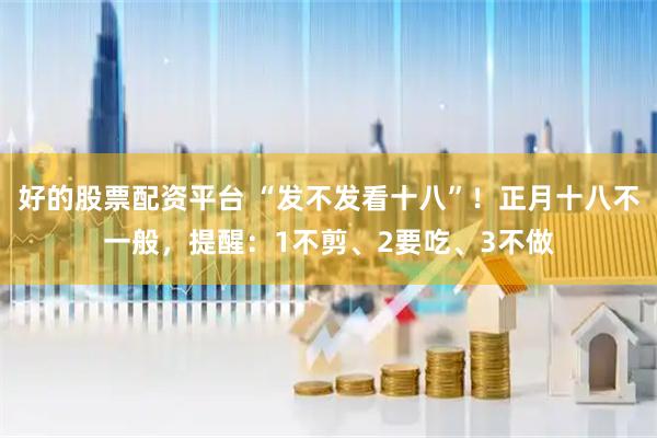 好的股票配资平台 “发不发看十八”！正月十八不一般，提醒：1不剪、2要吃、3不做