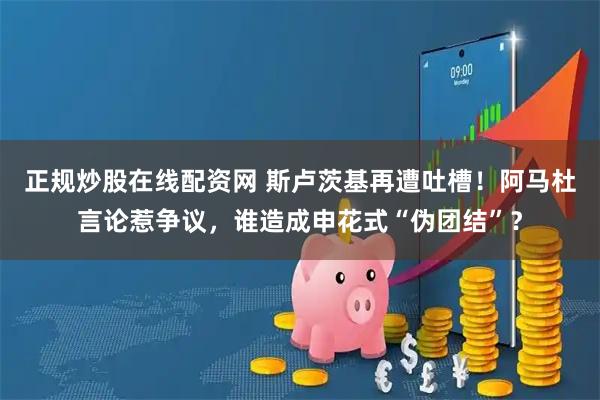 正规炒股在线配资网 斯卢茨基再遭吐槽！阿马杜言论惹争议，谁造成申花式“伪团结”？