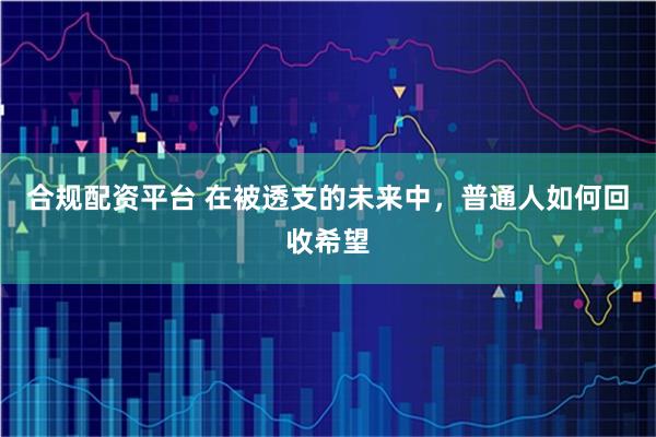 合规配资平台 在被透支的未来中，普通人如何回收希望