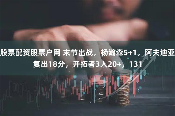 股票配资股票户网 末节出战，杨瀚森5+1，阿夫迪亚复出18分，开拓者3人20+，131