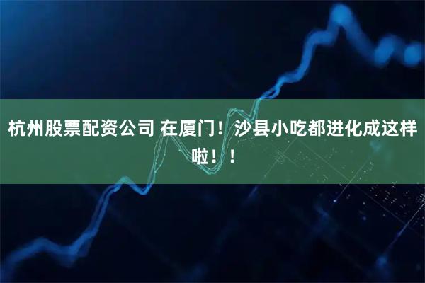 杭州股票配资公司 在厦门！沙县小吃都进化成这样啦！！