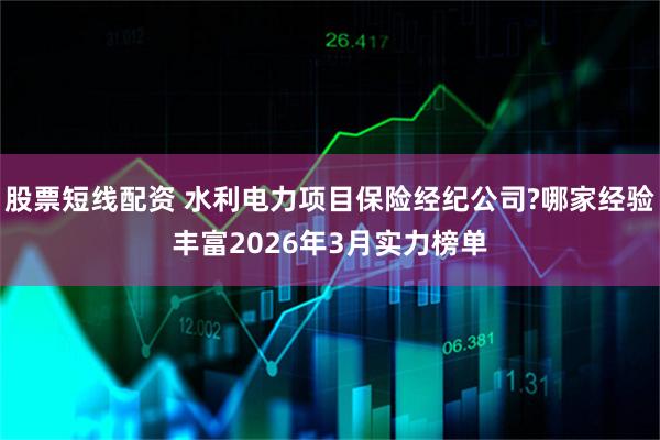 股票短线配资 水利电力项目保险经纪公司?哪家经验丰富2026年3月实力榜单