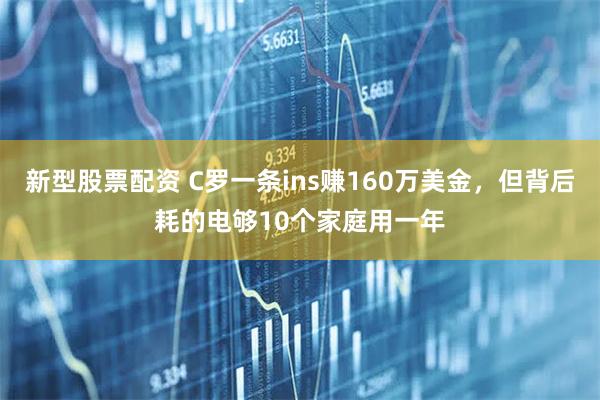 新型股票配资 C罗一条ins赚160万美金，但背后耗的电够10个家庭用一年