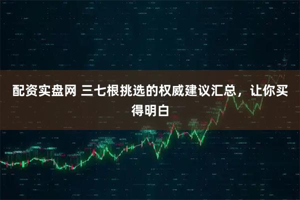 配资实盘网 三七根挑选的权威建议汇总，让你买得明白