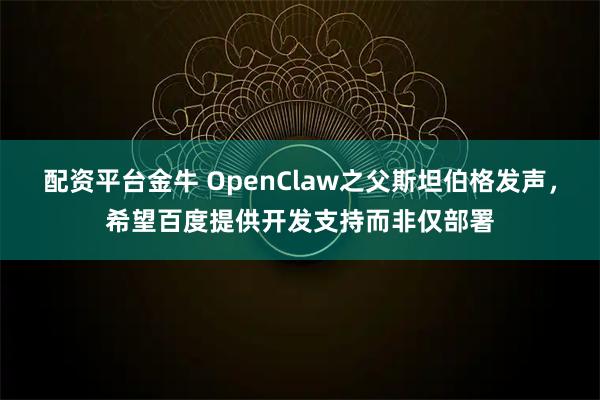 配资平台金牛 OpenClaw之父斯坦伯格发声，希望百度提供开发支持而非仅部署