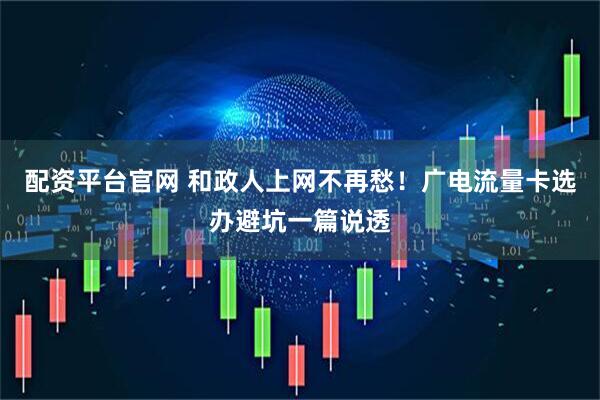 配资平台官网 和政人上网不再愁！广电流量卡选办避坑一篇说透