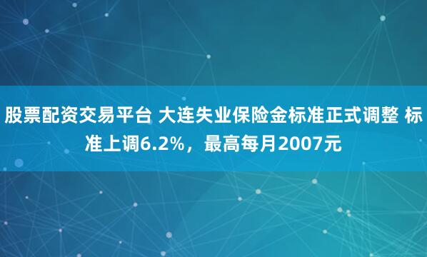 股票配资交易平台 大连失业保险金标准正式调整 标准上调6.2%,最高每月2007元