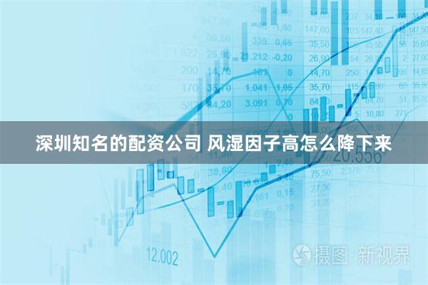 深圳知名的配资公司 风湿因子高怎么降下来