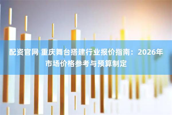 配资官网 重庆舞台搭建行业报价指南：2026年市场价格参考与预算制定