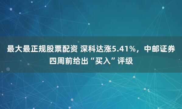 最大最正规股票配资 深科达涨5.41%，中邮证券四周前给出“买入”评级