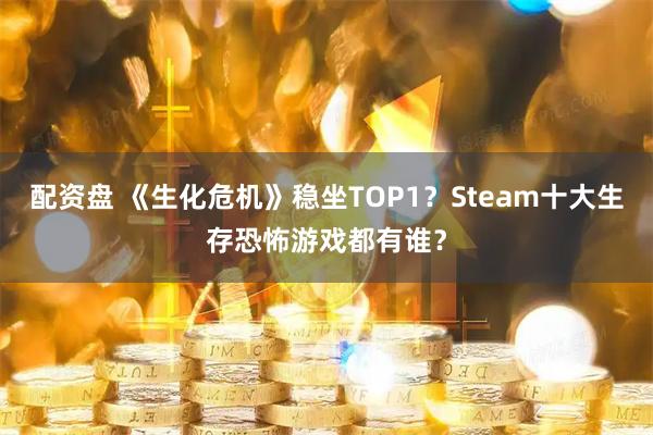 配资盘 《生化危机》稳坐TOP1？Steam十大生存恐怖游戏都有谁？