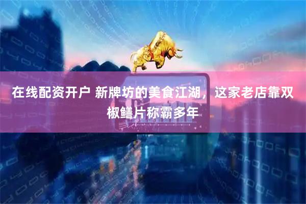 在线配资开户 新牌坊的美食江湖，这家老店靠双椒鳝片称霸多年