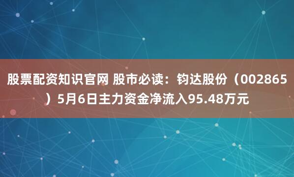 股票配资知识官网 股市必读：钧达股份（002865）5月6日主力资金净流入95.48万元