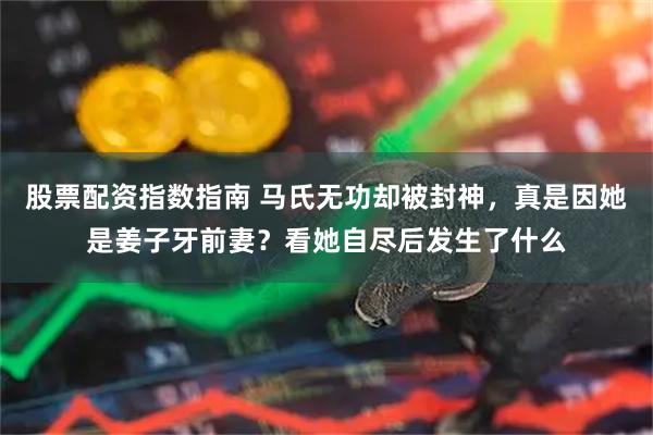 股票配资指数指南 马氏无功却被封神，真是因她是姜子牙前妻？看她自尽后发生了什么