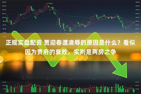 正规实盘配资 贾迎春遭凌辱的原因是什么？看似因为贾府的衰败，实则是两房之争