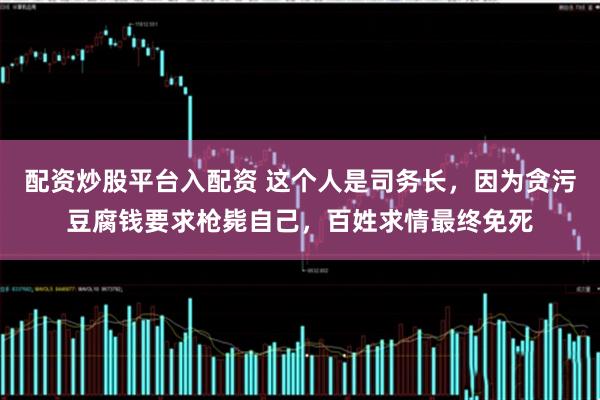 配资炒股平台入配资 这个人是司务长，因为贪污豆腐钱要求枪毙自己，百姓求情最终免死
