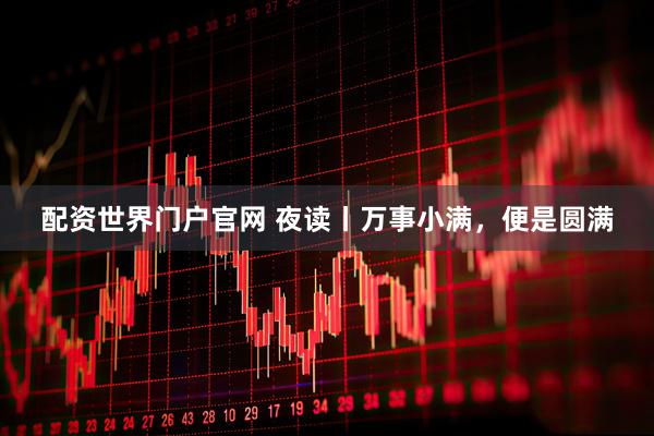 配资世界门户官网 夜读丨万事小满，便是圆满