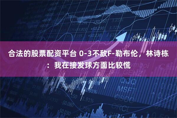 合法的股票配资平台 0-3不敌F-勒布伦,林诗栋:我在接发球方面比较慌