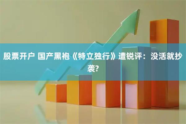 股票开户 国产黑袍《特立独行》遭锐评：没活就抄袭?