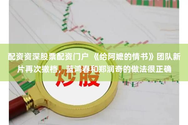 配资资深股票配资门户 《给阿嬷的情书》团队新片再次撤档，蓝鸿春和郑润奇的做法很正确