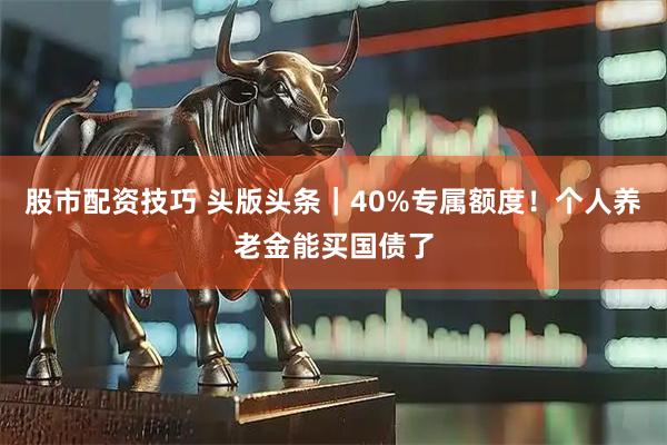 股市配资技巧 头版头条｜40%专属额度！个人养老金能买国债了