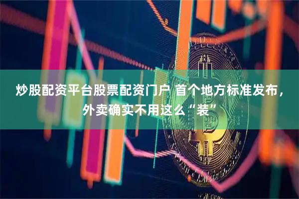 炒股配资平台股票配资门户 首个地方标准发布，外卖确实不用这么“装”