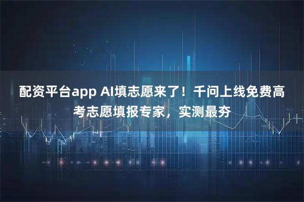 配资平台app AI填志愿来了！千问上线免费高考志愿填报专家，实测最夯